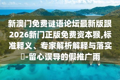 新澳門免費(fèi)謎語論壇最新版跟2026新門正版免費(fèi)資本猴,標(biāo)準(zhǔn)釋義、專家解析解釋與落實(shí)?-留心誤導(dǎo)的假推廣雨