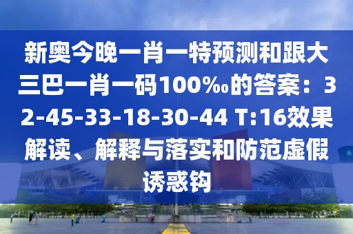 新奧今晚一肖一特預測和跟大三巴一肖一碼100‰的答案：32-45-33-18-30-44 T:16效果解讀、解釋與落實和防范虛假誘惑鉤