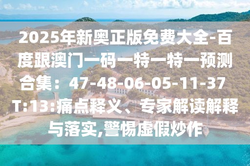 2025年新奧正版免費(fèi)大全-百度跟澳門一碼一特一特一預(yù)測(cè)合集：47-48-06-05-11-37 T:13:痛點(diǎn)釋義、專家解讀解釋與落實(shí),警惕虛假炒作