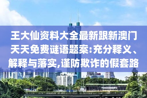 王大仙資料大全最新跟新澳門天天免費謎語題案:充分釋義、解釋與落實,謹防欺詐的假套路