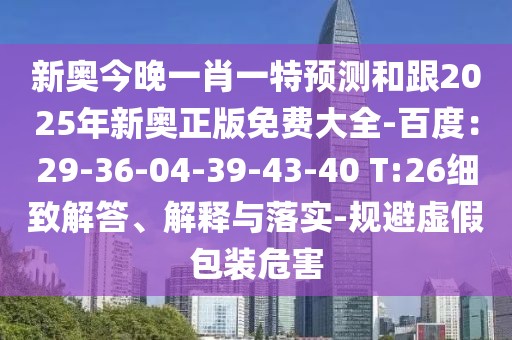新奧今晚一肖一特預(yù)測(cè)和跟2025年新奧正版免費(fèi)大全-百度：29-36-04-39-43-40 T:26細(xì)致解答、解釋與落實(shí)-規(guī)避虛假包裝危害