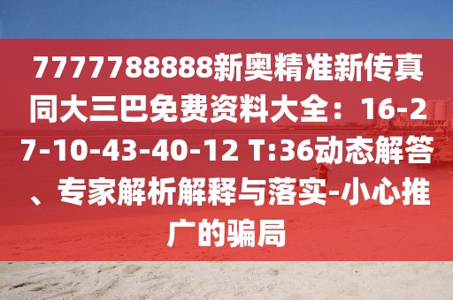 7777788888新奧精準(zhǔn)新傳真同大三巴免費(fèi)資料大全：16-27-10-43-40-12 T:36動(dòng)態(tài)解答、專(zhuān)家解析解釋與落實(shí)-小心推廣的騙局