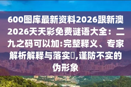 600圖庫(kù)最新資料2026跟新澳2026天天彩免費(fèi)謎語(yǔ)大全：二九之碼可以加:完整釋義、專家解析解釋與落實(shí)?,謹(jǐn)防不實(shí)的偽形象