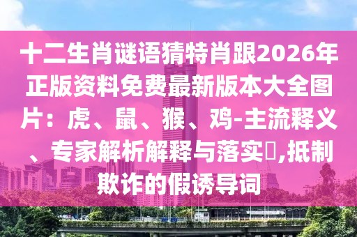 十二生肖謎語猜特肖跟2026年正版資料免費最新版本大全圖片：虎、鼠、猴、雞-主流釋義、專家解析解釋與落實?,抵制欺詐的假誘導(dǎo)詞