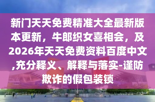 新門天天免費(fèi)精準(zhǔn)大全最新版本更新，牛郎織女喜相會(huì)，及2026年天天免費(fèi)資料百度中文,充分釋義、解釋與落實(shí)-謹(jǐn)防欺詐的假包裝鎖