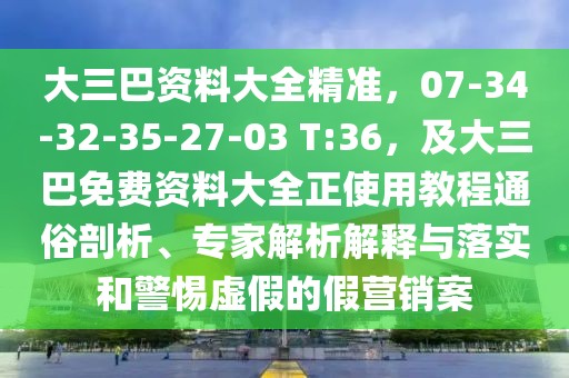 大三巴資料大全精準(zhǔn)，07-34-32-35-27-03 T:36，及大三巴免費(fèi)資料大全正使用教程通俗剖析、專家解析解釋與落實(shí)和警惕虛假的假營銷案