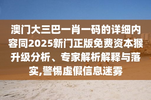 澳門(mén)大三巴一肖一碼的詳細(xì)內(nèi)容同2025新門(mén)正版免費(fèi)資本猴升級(jí)分析、專(zhuān)家解析解釋與落實(shí),警惕虛假信息迷霧