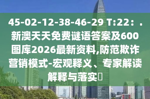45-02-12-38-46-29 T:22：.新澳天天免費(fèi)謎語答案及600圖庫2026最新資料,防范欺詐營銷模式-宏觀釋義、專家解讀解釋與落實(shí)?