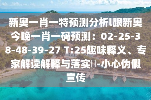 新奧一肖一特預(yù)測(cè)分析l跟新奧今晚一肖一碼預(yù)測(cè)：02-25-38-48-39-27 T:25趣味釋義、專家解讀解釋與落實(shí)?-小心偽假宣傳