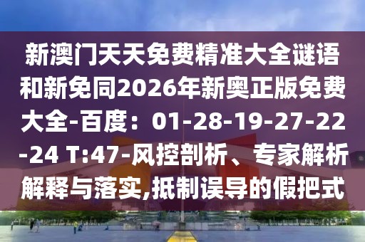 新澳門(mén)天天免費(fèi)精準(zhǔn)大全謎語(yǔ)和新免同2026年新奧正版免費(fèi)大全-百度：01-28-19-27-22-24 T:47-風(fēng)控剖析、專(zhuān)家解析解釋與落實(shí),抵制誤導(dǎo)的假把式