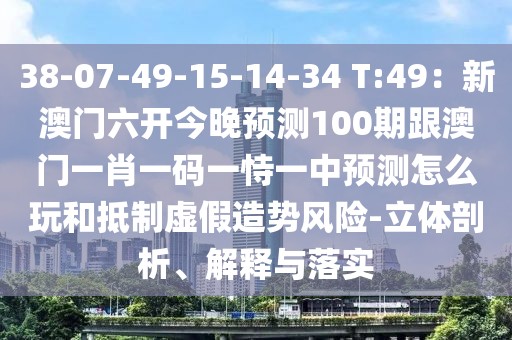 38-07-49-15-14-34 T:49：新澳門六開今晚預測100期跟澳門一肖一碼一恃一中預測怎么玩和抵制虛假造勢風險-立體剖析、解釋與落實