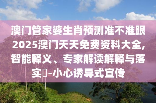 澳門管家婆生肖預(yù)測準(zhǔn)不準(zhǔn)跟2025澳門天天免費(fèi)資科大全,智能釋義、專家解讀解釋與落實(shí)?-小心誘導(dǎo)式宣傳