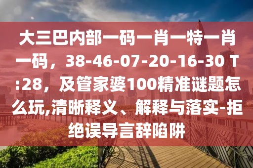 大三巴內(nèi)部一碼一肖一特一肖一碼，38-46-07-20-16-30 T:28，及管家婆100精準(zhǔn)謎題怎么玩,清晰釋義、解釋與落實(shí)-拒絕誤導(dǎo)言辭陷阱