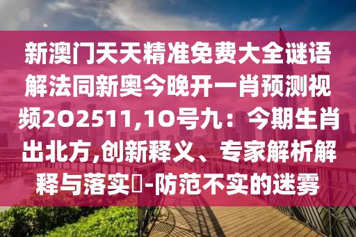 新澳門天天精準(zhǔn)免費(fèi)大全謎語(yǔ)解法同新奧今晚開一肖預(yù)測(cè)視頻2O2511,1O號(hào)九：今期生肖出北方,創(chuàng)新釋義、專家解析解釋與落實(shí)?-防范不實(shí)的迷霧