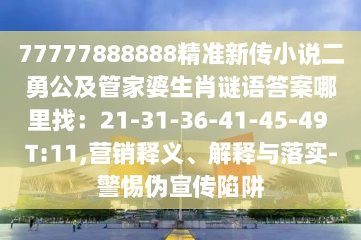 77777888888精準(zhǔn)新傳小說二勇公及管家婆生肖謎語答案哪里找：21-31-36-41-45-49 T:11,營銷釋義、解釋與落實-警惕偽宣傳陷阱