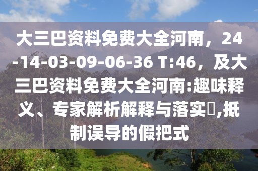 大三巴資料免費(fèi)大全河南，24-14-03-09-06-36 T:46，及大三巴資料免費(fèi)大全河南:趣味釋義、專家解析解釋與落實(shí)?,抵制誤導(dǎo)的假把式