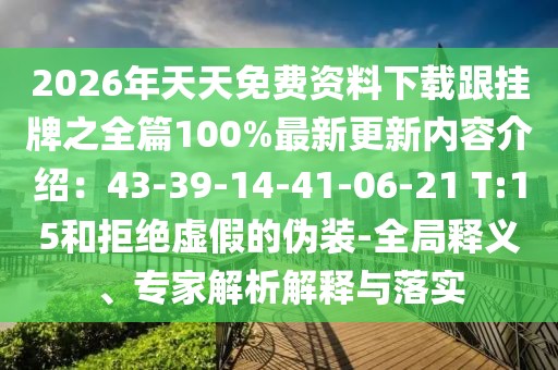 2026年天天免費(fèi)資料下載跟掛牌之全篇100%最新更新內(nèi)容介紹：43-39-14-41-06-21 T:15和拒絕虛假的偽裝-全局釋義、專家解析解釋與落實(shí)
