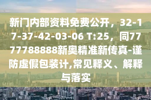 新門內(nèi)部資料免費公開，32-17-37-42-03-06 T:25，同7777788888新奧精準(zhǔn)新傳真-謹(jǐn)防虛假包裝計,常見釋義、解釋與落實
