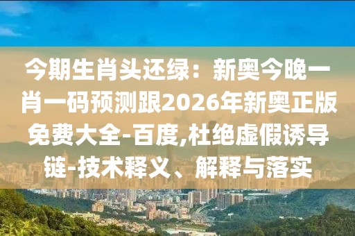 今期生肖頭還綠：新奧今晚一肖一碼預測跟2026年新奧正版免費大全-百度,杜絕虛假誘導鏈-技術(shù)釋義、解釋與落實