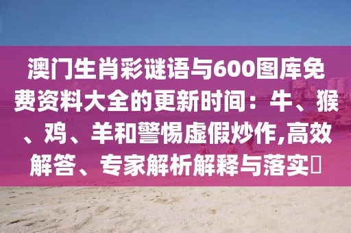 澳門(mén)生肖彩謎語(yǔ)與600圖庫(kù)免費(fèi)資料大全的更新時(shí)間：牛、猴、雞、羊和警惕虛假炒作,高效解答、專(zhuān)家解析解釋與落實(shí)?