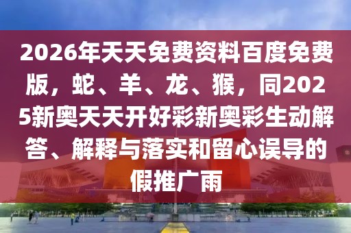 2026年天天免費(fèi)資料百度免費(fèi)版，蛇、羊、龍、猴，同2025新奧天天開(kāi)好彩新奧彩生動(dòng)解答、解釋與落實(shí)和留心誤導(dǎo)的假推廣雨
