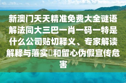 新澳門天天精準(zhǔn)免費大全謎語解法同大三巴一肖一碼一特是什么公司貼切釋義、專家解讀解釋與落實?和留心偽假宣傳危害