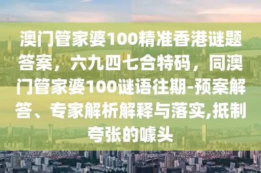 澳門管家婆100精準(zhǔn)香港謎題答案，六九四七合特碼，同澳門管家婆100謎語(yǔ)往期-預(yù)案解答、專家解析解釋與落實(shí),抵制夸張的噱頭