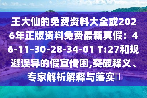 王大仙的免費(fèi)資料大全或2026年正版資料免費(fèi)最新真假：46-11-30-28-34-01 T:27和規(guī)避誤導(dǎo)的假宣傳困,突破釋義、專家解析解釋與落實(shí)?