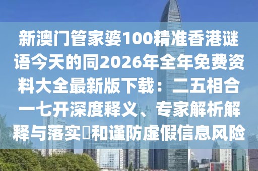 新澳門管家婆100精準(zhǔn)香港謎語今天的同2026年全年免費(fèi)資料大全最新版下載：二五相合一七開深度釋義、專家解析解釋與落實(shí)?和謹(jǐn)防虛假信息風(fēng)險(xiǎn)