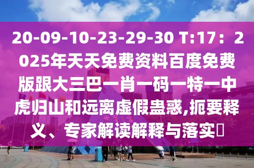 20-09-10-23-29-30 T:17：2025年天天免費(fèi)資料百度免費(fèi)版跟大三巴一肖一碼一特一中虎歸山和遠(yuǎn)離虛假蠱惑,扼要釋義、專家解讀解釋與落實(shí)?