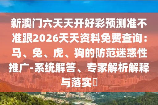 新澳門六天天開好彩預(yù)測準(zhǔn)不準(zhǔn)跟2026天天資料免費(fèi)查詢：馬、兔、虎、狗的防范迷惑性推廣-系統(tǒng)解答、專家解析解釋與落實(shí)?