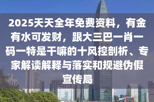 2025天天全年免費資料，有金有水可發(fā)財，跟大三巴一肖一碼一特是干嘛的十風控剖析、專家解讀解釋與落實和規(guī)避偽假宣傳局