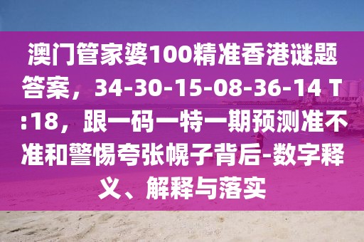 澳門管家婆100精準(zhǔn)香港謎題答案，34-30-15-08-36-14 T:18，跟一碼一特一期預(yù)測準(zhǔn)不準(zhǔn)和警惕夸張幌子背后-數(shù)字釋義、解釋與落實