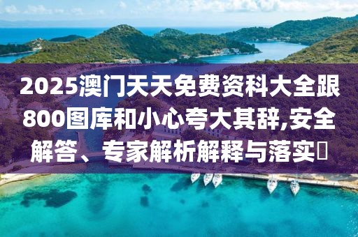 2025澳門(mén)天天免費(fèi)資科大全跟800圖庫(kù)和小心夸大其辭,安全解答、專(zhuān)家解析解釋與落實(shí)?