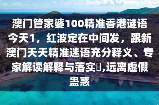 澳門管家婆100精準(zhǔn)香港謎語今天1，紅波定在中間發(fā)，跟新澳門天天精準(zhǔn)迷語充分釋義、專家解讀解釋與落實(shí)?,遠(yuǎn)離虛假蠱惑