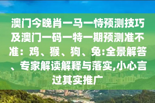 澳門今晚肖一馬一恃預(yù)測(cè)技巧及澳門一碼一特一期預(yù)測(cè)準(zhǔn)不準(zhǔn)：雞、猴、狗、兔:全景解答、專家解讀解釋與落實(shí),小心言過其實(shí)推廣