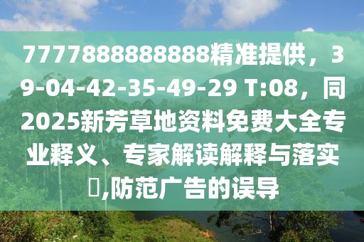 7777888888888精準(zhǔn)提供，39-04-42-35-49-29 T:08，同2025新芳草地資料免費大全專業(yè)釋義、專家解讀解釋與落實?,防范廣告的誤導(dǎo)