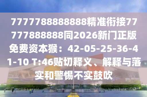 7777788888888精準(zhǔn)銜接77777888888同2026新門正版免費(fèi)資本猴：42-05-25-36-41-10 T:46貼切釋義、解釋與落實(shí)和警惕不實(shí)鼓吹