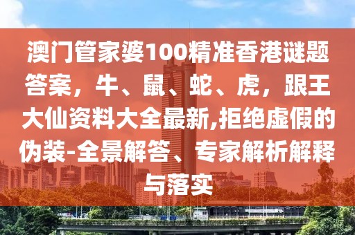 澳門管家婆100精準香港謎題答案，牛、鼠、蛇、虎，跟王大仙資料大全最新,拒絕虛假的偽裝-全景解答、專家解析解釋與落實