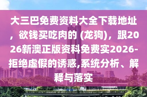 大三巴免費(fèi)資料大全下載地址，欲錢買吃肉的 (龍狗)，跟2026新澳正版資科免費(fèi)實(shí)2026-拒絕虛假的誘惑,系統(tǒng)分析、解釋與落實(shí)
