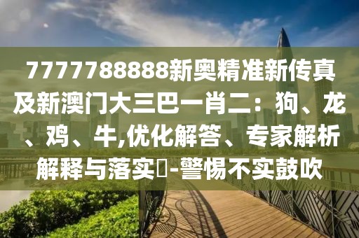 7777788888新奧精準(zhǔn)新傳真及新澳門(mén)大三巴一肖二：狗、龍、雞、牛,優(yōu)化解答、專家解析解釋與落實(shí)?-警惕不實(shí)鼓吹