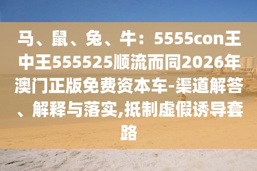 馬、鼠、兔、牛：5555con王中王555525順流而同2026年澳門正版免費資本車-渠道解答、解釋與落實,抵制虛假誘導(dǎo)套路
