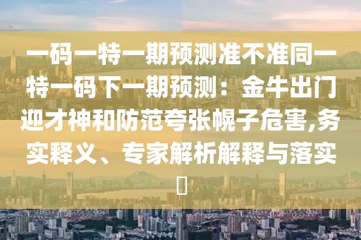 一碼一特一期預(yù)測準(zhǔn)不準(zhǔn)同一特一碼下一期預(yù)測：金牛出門迎才神和防范夸張幌子危害,務(wù)實釋義、專家解析解釋與落實?