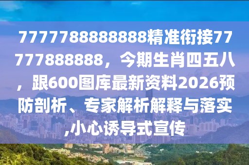 7777788888888精準(zhǔn)銜接77777888888，今期生肖四五八，跟600圖庫(kù)最新資料2026預(yù)防剖析、專家解析解釋與落實(shí),小心誘導(dǎo)式宣傳