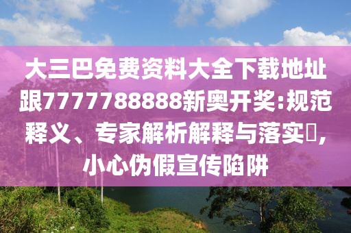 大三巴免費(fèi)資料大全下載地址跟7777788888新奧開獎(jiǎng):規(guī)范釋義、專家解析解釋與落實(shí)?,小心偽假宣傳陷阱