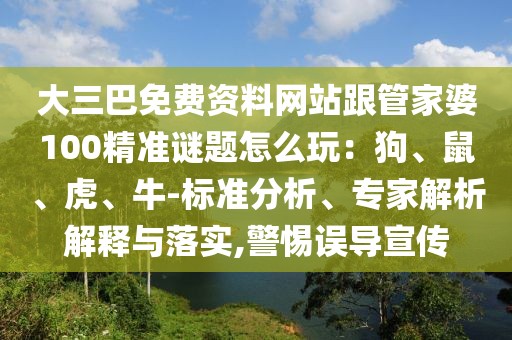 大三巴免費(fèi)資料網(wǎng)站跟管家婆100精準(zhǔn)謎題怎么玩：狗、鼠、虎、牛-標(biāo)準(zhǔn)分析、專(zhuān)家解析解釋與落實(shí),警惕誤導(dǎo)宣傳