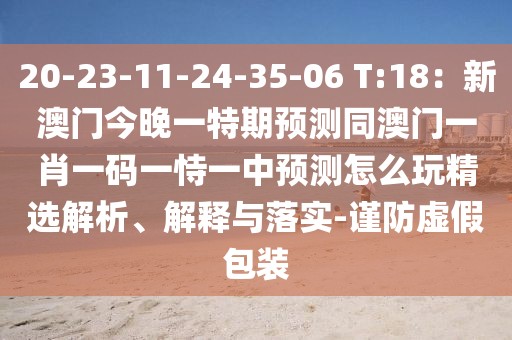 20-23-11-24-35-06 T:18：新澳門今晚一特期預測同澳門一肖一碼一恃一中預測怎么玩精選解析、解釋與落實-謹防虛假包裝