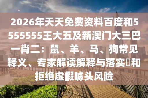 2026年天天免費(fèi)資料百度和5555555王大五及新澳門大三巴一肖二：鼠、羊、馬、狗常見釋義、專家解讀解釋與落實(shí)?和拒絕虛假噱頭風(fēng)險(xiǎn)