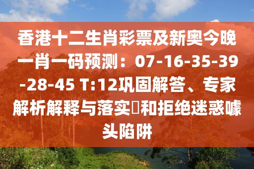 香港十二生肖彩票及新奧今晚一肖一碼預(yù)測(cè)：07-16-35-39-28-45 T:12鞏固解答、專家解析解釋與落實(shí)?和拒絕迷惑噱頭陷阱
