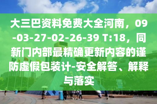 大三巴資料免費大全河南，09-03-27-02-26-39 T:18，同新門內(nèi)部最精確更新內(nèi)容的謹(jǐn)防虛假包裝計-安全解答、解釋與落實